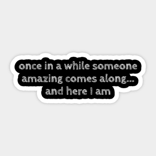 Once in a while someone amazing comes along..  And here I am Sticker